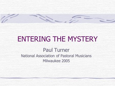 ENTERING THE MYSTERY Paul Turner National Association of Pastoral Musicians Milwaukee 2005.