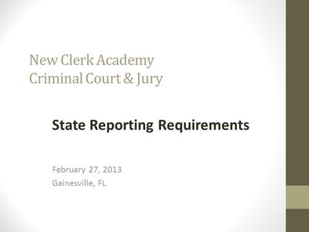 New Clerk Academy Criminal Court & Jury State Reporting Requirements February 27, 2013 Gainesville, FL.