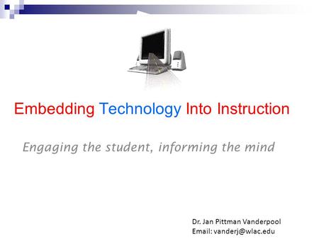 Embedding Technology Into Instruction Engaging the student, informing the mind Dr. Jan Pittman Vanderpool