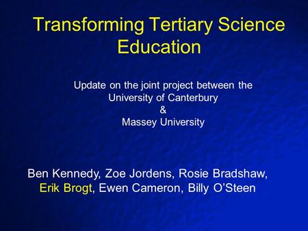 Transforming Tertiary Science Education Ben Kennedy, Zoe Jordens, Rosie Bradshaw, Erik Brogt, Ewen Cameron, Billy O’Steen Update on the joint project between.