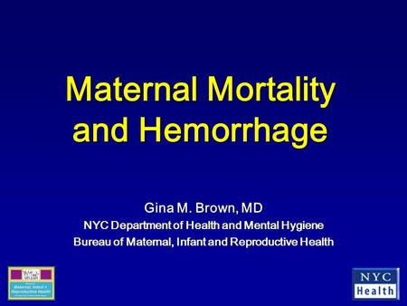 Maternal Mortality and Hemorrhage Gina M. Brown, MD NYC Department of Health and Mental Hygiene Bureau of Maternal, Infant and Reproductive Health.