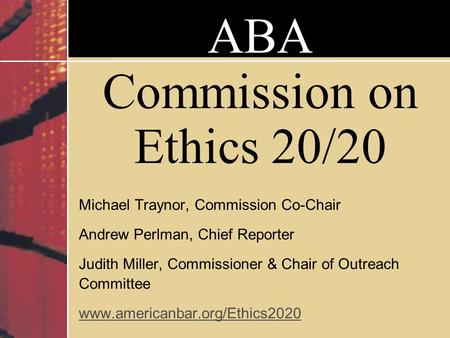 ABA Commission on Ethics 20/20 Michael Traynor, Commission Co-Chair Andrew Perlman, Chief Reporter Judith Miller, Commissioner & Chair of Outreach Committee.