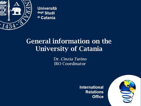 Università degli Studi di Catania International Relations Office General information on the University of Catania Dr. Cinzia Tutino IRO Coordinator.