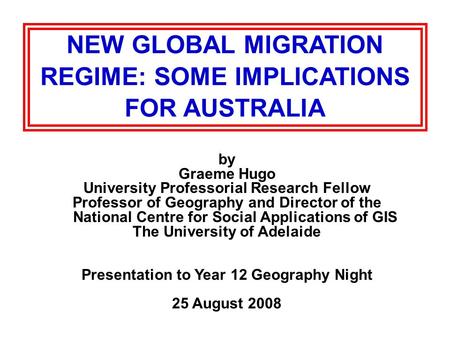 NEW GLOBAL MIGRATION REGIME: SOME IMPLICATIONS FOR AUSTRALIA by Graeme Hugo University Professorial Research Fellow Professor of Geography and Director.