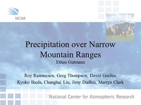 Precipitation over Narrow Mountain Ranges Ethan Gutmann Roy Rasmussen, Greg Thompson, David Gochis, Kyoko Ikeda, Changhai Liu, Jimy Dudhia, Martyn Clark.