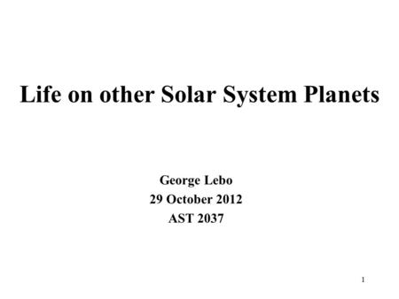 Life on other Solar System Planets George Lebo 29 October 2012 AST 2037 1.