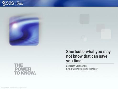 Copyright © 2006, SAS Institute Inc. All rights reserved. Shortcuts- what you may not know that can save you time! Elizabeth Ceranowski SAS Student Programs.