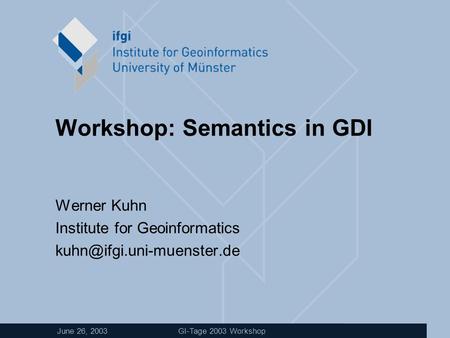 June 26, 2003 GI-Tage 2003 Workshop Workshop: Semantics in GDI Werner Kuhn Institute for Geoinformatics