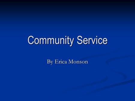 Community Service By Erica Monson. What is Community Service? Community Service is a service that one provides to give back to their community. Community.