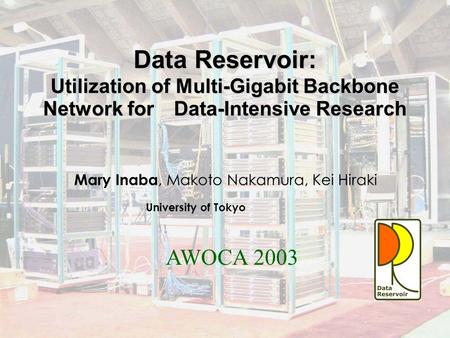 AWOCA2003 Data Reservoir: Utilization of Multi-Gigabit Backbone Network for Data-Intensive Research Mary Inaba, Makoto Nakamura, Kei Hiraki University.