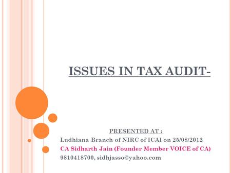 ISSUES IN TAX AUDIT- PRESENTED AT : Ludhiana Branch of NIRC of ICAI on 25/08/2012 CA Sidharth Jain (Founder Member VOICE of CA) 9810418700,