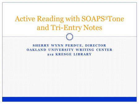 SHERRY WYNN PERDUE, DIRECTOR OAKLAND UNIVERSITY WRITING CENTER 212 KRESGE LIBRARY Active Reading with SOAPS 3 Tone and Tri-Entry Notes.