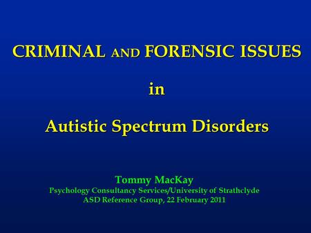 CRIMINAL AND FORENSIC ISSUES in Autistic Spectrum Disorders Tommy MacKay Psychology Consultancy Services/University of Strathclyde ASD Reference Group,