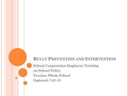 B ULLY P REVENTION AND I NTERVENTION School Corporation Employee Training on School Policy Version: Whole School Updated: 7-21-13.