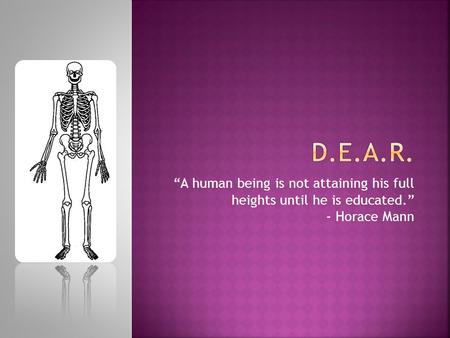 “A human being is not attaining his full heights until he is educated.” - Horace Mann.