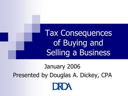 Tax Consequences of Buying and Selling a Business January 2006 Presented by Douglas A. Dickey, CPA.