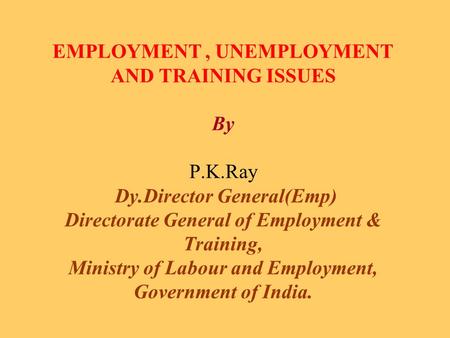 EMPLOYMENT, UNEMPLOYMENT AND TRAINING ISSUES By P.K.Ray Dy.Director General(Emp) Directorate General of Employment & Training, Ministry of Labour and Employment,