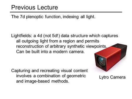 Previous Lecture The 7d plenoptic function, indexing all light. Lightfields: a 4d (not 5d!) data structure which captures all outgoing light from a region.