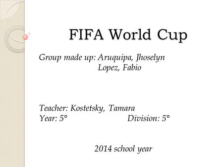 FIFA World Cup Group made up: Aruquipa, Jhoselyn Lopez, Fabio Teacher: Kostetsky, Tamara Year: 5°Division: 5° 2014 school year.