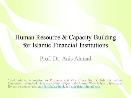 Human Resource & Capacity Building for Islamic Financial Institutions Prof. Dr. Anis Ahmad *Prof. Ahmad is meritorious Professor and Vice Chancellor, Riphah.