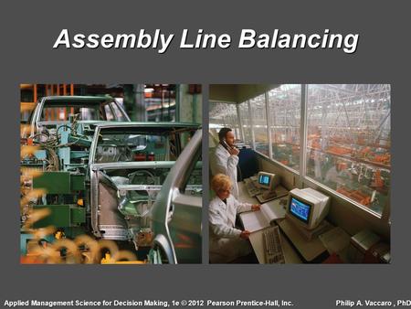 Assembly Line Balancing Applied Management Science for Decision Making, 1e © 2012 Pearson Prentice-Hall, Inc. Philip A. Vaccaro, PhD.