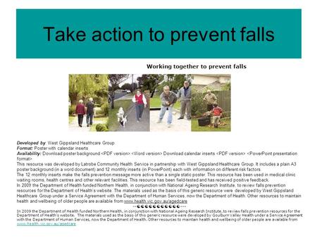 Take action to prevent falls Working together to prevent falls Developed by: West Gippsland Healthcare Group Format: Poster with calendar inserts Availability: