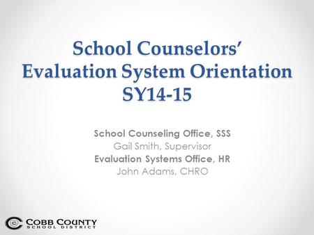 School Counselors’ Evaluation System Orientation SY14-15 School Counseling Office, SSS Gail Smith, Supervisor Evaluation Systems Office, HR John Adams,