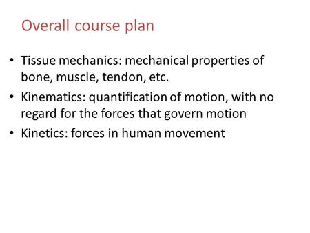 Overall course plan Tissue mechanics: mechanical properties of bone, muscle, tendon, etc. Kinematics: quantification of motion, with no regard for the.