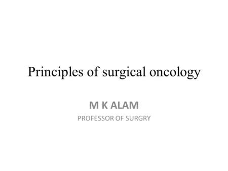 Principles of surgical oncology M K ALAM PROFESSOR OF SURGRY.