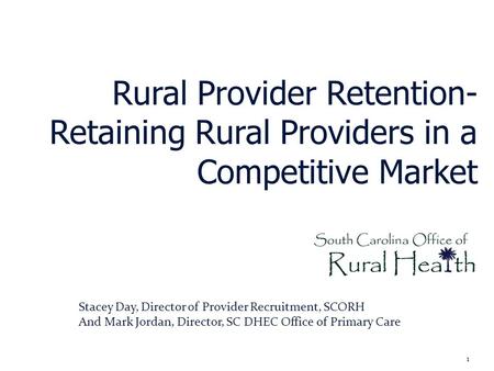 Rural Provider Retention- Retaining Rural Providers in a Competitive Market 1 Stacey Day, Director of Provider Recruitment, SCORH And Mark Jordan, Director,