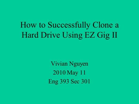 How to Successfully Clone a Hard Drive Using EZ Gig II Vivian Nguyen 2010 May 11 Eng 393 Sec 301.