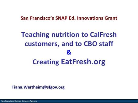 San Francisco Human Services Agency San Francisco’s SNAP Ed. Innovations Grant Teaching nutrition to CalFresh customers, and to CBO staff & Creating EatFresh.org.