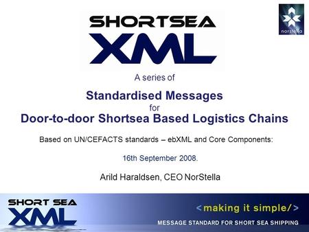 A series of Standardised Messages for Door-to-door Shortsea Based Logistics Chains Based on UN/CEFACTS standards – ebXML and Core Components: 16th September.