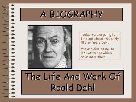 A BIOGRAPHY The Life And Work Of Roald Dahl Today we are going to find out about the early life of Roald Dahl. We are also going to look at words which.