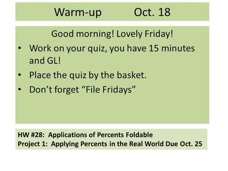 Warm-up Oct. 18 Good morning! Lovely Friday! Work on your quiz, you have 15 minutes and GL! Place the quiz by the basket. Don’t forget “File Fridays” HW.