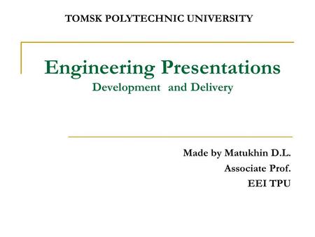 Engineering Presentations Development and Delivery Made by Matukhin D.L. Associate Prof. EEI TPU TOMSK POLYTECHNIC UNIVERSITY.