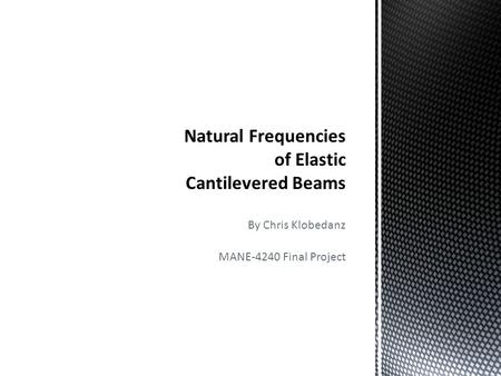 By Chris Klobedanz MANE-4240 Final Project. Purpose Evaluate the Natural Frequencies of a Steel Cantilever Beam System Compare the Results of Beams with.