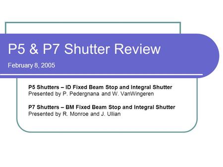 P5 & P7 Shutter Review February 8, 2005 P5 Shutters – ID Fixed Beam Stop and Integral Shutter Presented by P. Pedergnana and W. VanWingeren P7 Shutters.