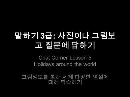 말하기 3 급 : 사진이나 그림보 고 질문에 답하기 Chat Corner Lesson 5 Holidays around the world 그림정보를 통해 세계 다양한 명절에 대해 학습하기.