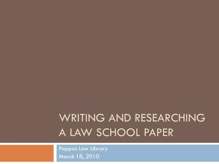 WRITING AND RESEARCHING A LAW SCHOOL PAPER Pappas Law Library March 18, 2010.