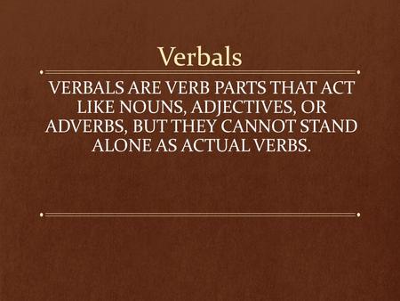 Verbals VERBALS ARE VERB PARTS THAT ACT LIKE NOUNS, ADJECTIVES, OR ADVERBS, BUT THEY CANNOT STAND ALONE AS ACTUAL VERBS.