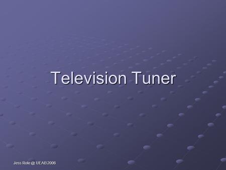 Jess UEAB 2006 Television Tuner. Jess UEAB 2006 Section of the Tuner VHF Tuner UHF Tuner Automatic Fine Tuning AFT Remote control.