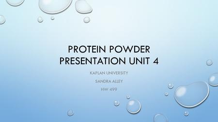 PROTEIN POWDER PRESENTATION UNIT 4 KAPLAN UNIVERSITY SANDRA ALLEY HW 499.