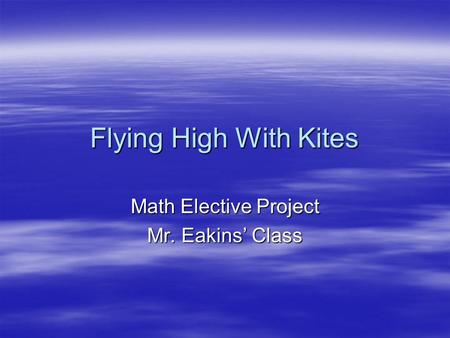 Flying High With Kites Math Elective Project Mr. Eakins’ Class.