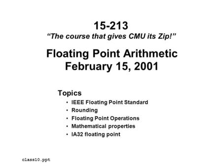 Floating Point Arithmetic February 15, 2001 Topics IEEE Floating Point Standard Rounding Floating Point Operations Mathematical properties IA32 floating.