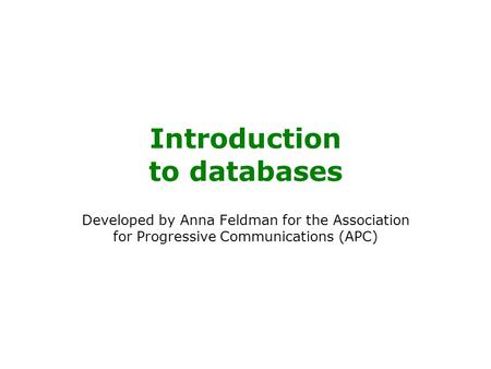 Introduction to databases Developed by Anna Feldman for the Association for Progressive Communications (APC)