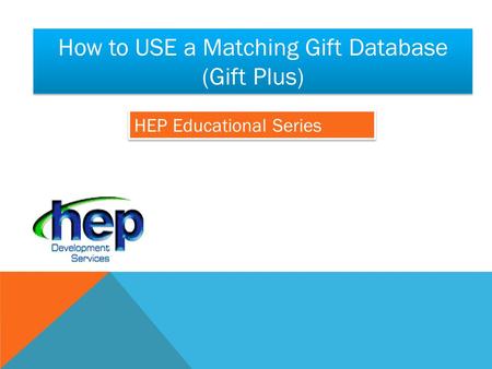 HEP Educational Series How to USE a Matching Gift Database (Gift Plus)