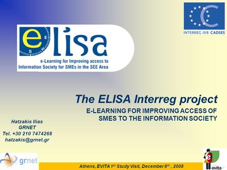 The ELISA Interreg project E-LEARNING FOR IMPROVING ACCESS OF SMES TO THE INFORMATION SOCIETY Athens, EVITA 1 st Study Visit, December 8 th, 2008 Hatzakis.