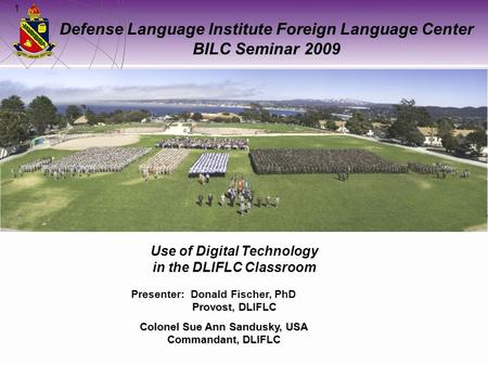 1 Defense Language Institute Foreign Language Center BILC Seminar 2009 Colonel Sue Ann Sandusky, USA Commandant, DLIFLC Presenter: Donald Fischer, PhD.