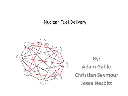 Nuclear Fuel Delivery By: Adam Gable Christian Seymour Jesse Nesbitt.